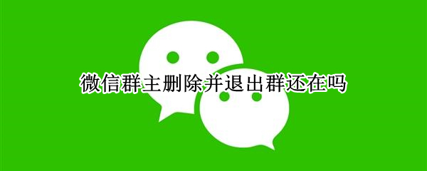 微信群主删除并退出群还在吗