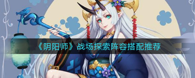 阴阳师终焉降临战场探索阵容搭配推荐