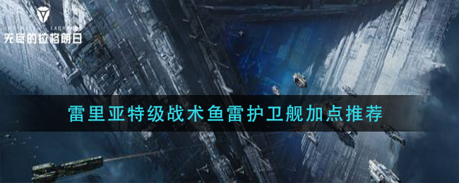 无尽的拉格朗日雷里亚特级战术鱼雷护卫舰加点推荐