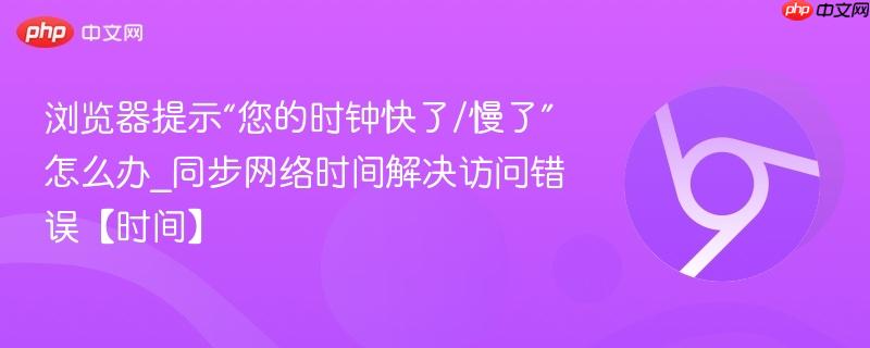 浏览器提示“您的时钟快了/慢了”怎么办_同步网络时间解决访问错误【时间】