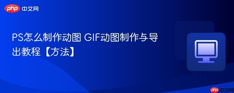PS怎么制作动图 GIF动图制作与导出教程【方法】