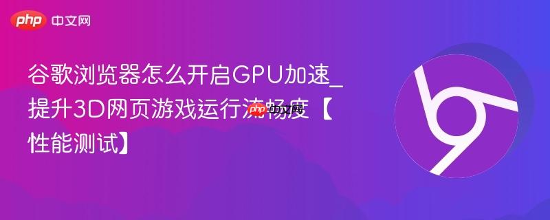 谷歌浏览器怎么开启GPU加速_提升3D网页游戏运行流畅度【性能测试】