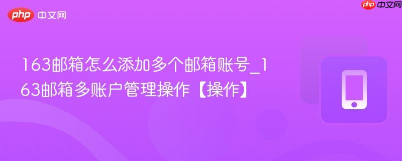 163邮箱怎么添加多个邮箱账号_163邮箱多账户管理操作【操作】