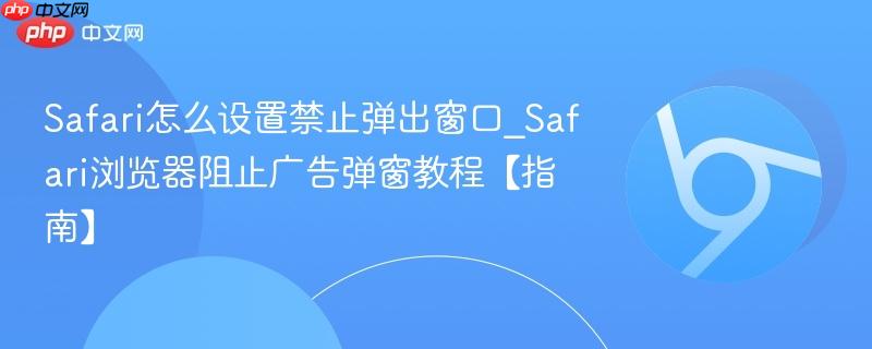 Safari怎么设置禁止弹出窗口_Safari浏览器阻止广告弹窗教程【指南】