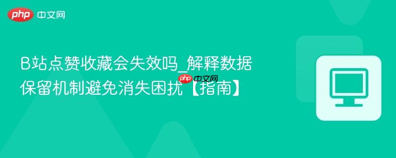 B站点赞收藏会失效吗_解释数据保留机制避免消失困扰【指南】