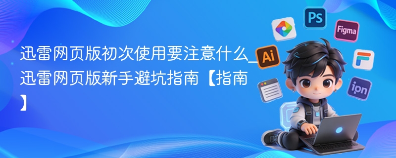 迅雷网页版初次使用要注意什么_迅雷网页版新手避坑指南【指南】