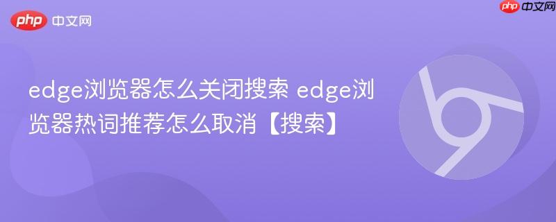 edge浏览器怎么关闭搜索 edge浏览器热词推荐怎么取消【搜索】