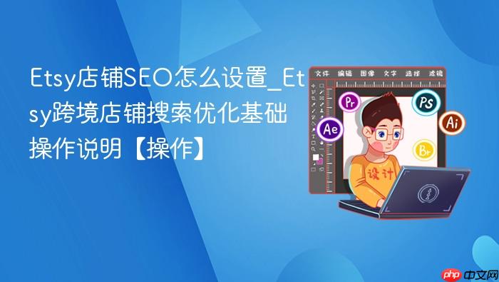 Etsy店铺SEO怎么设置_Etsy跨境店铺搜索优化基础操作说明【操作】