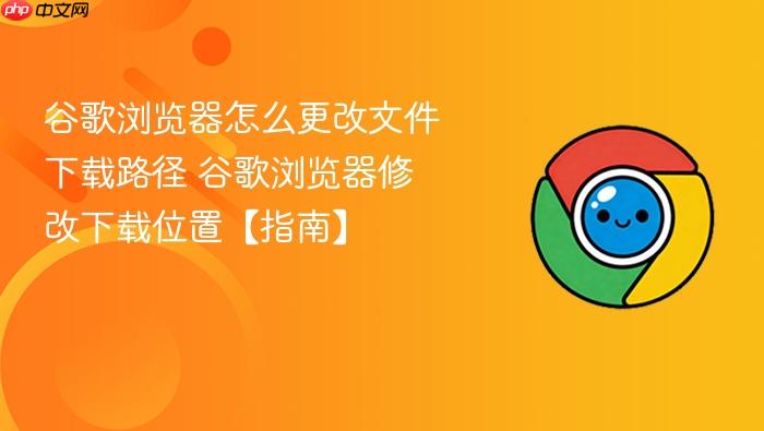 谷歌浏览器怎么更改文件下载路径 谷歌浏览器修改下载位置【指南】