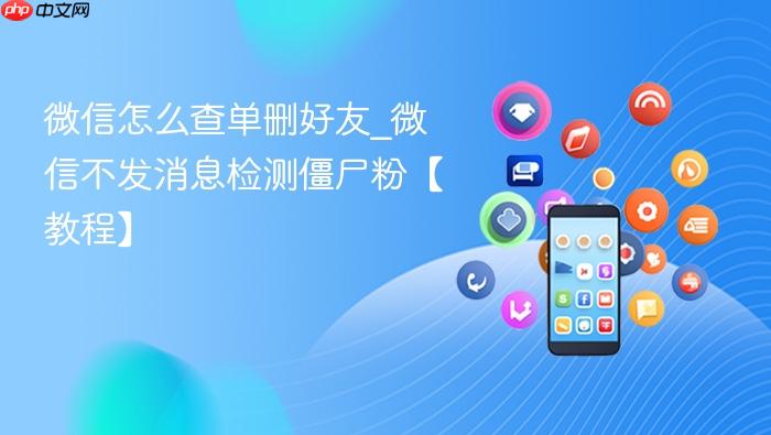 微信怎么查单删好友_微信不发消息检测僵尸粉【教程】