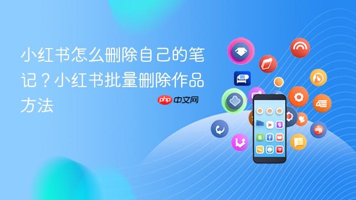 小红书怎么删除自己的笔记？小红书批量删除作品方法