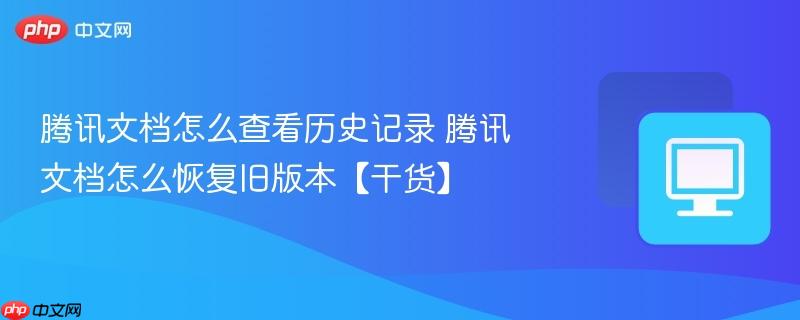 腾讯文档怎么查看历史记录 腾讯文档怎么恢复旧版本【干货】