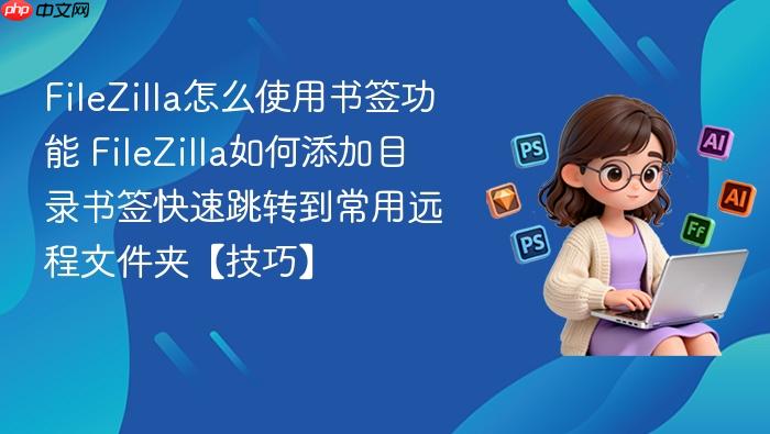 FileZilla怎么使用书签功能 FileZilla如何添加目录书签快速跳转到常用远程文件夹【技巧】