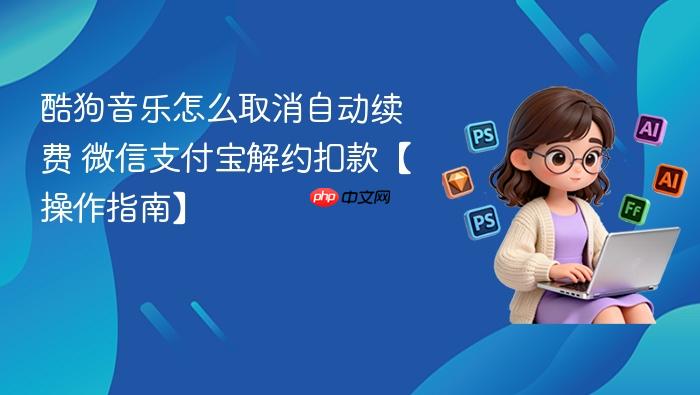 酷狗音乐怎么取消自动续费 微信支付宝解约扣款【操作指南】