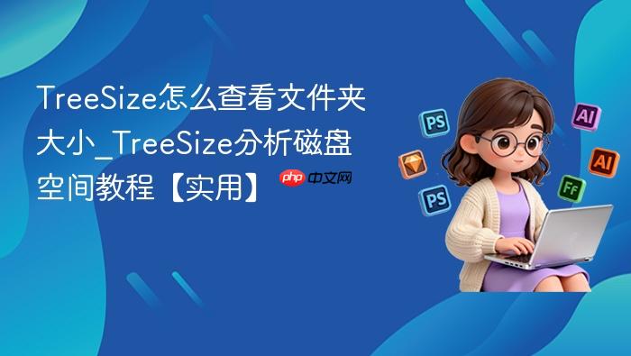 TreeSize怎么查看文件夹大小_TreeSize分析磁盘空间教程【实用】