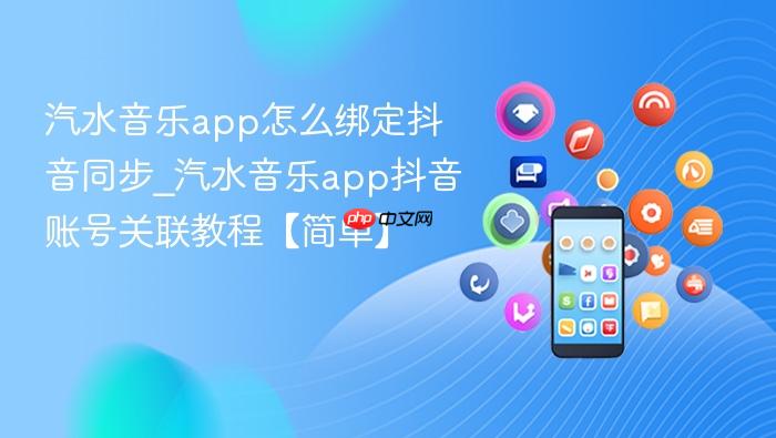 汽水音乐app怎么绑定抖音同步_汽水音乐app抖音账号关联教程【简单】