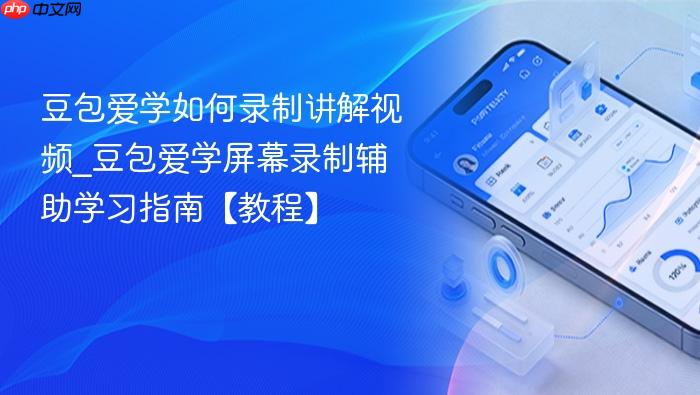 豆包爱学如何录制讲解视频_豆包爱学屏幕录制辅助学习指南【教程】