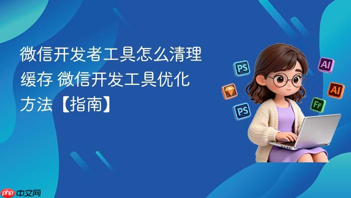 微信开发者工具怎么清理缓存 微信开发工具优化方法【指南】