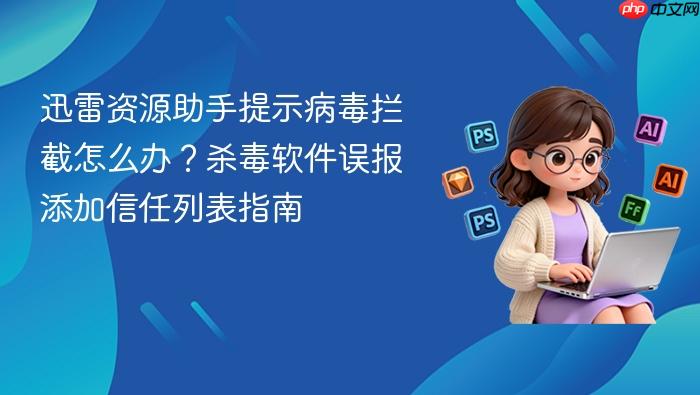 迅雷资源助手提示病毒拦截怎么办？杀毒软件误报添加信任列表指南